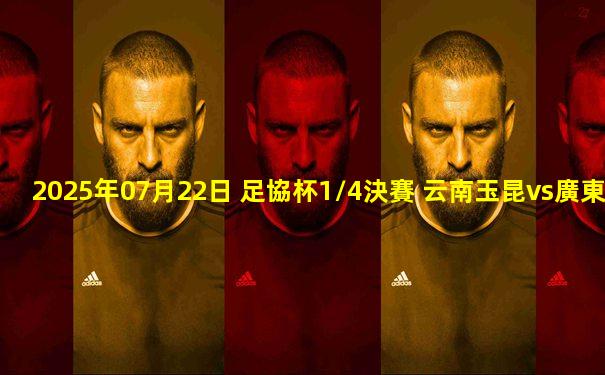 2025年07月22日 足協杯1/4決賽 云南玉昆vs廣東廣州豹 全場錄像